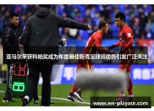 亚马尔荣获科帕奖成为年度最佳新秀足球运动员引发广泛关注