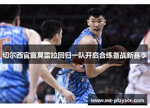 切尔西官宣莫雷拉回归一队开启合练备战新赛季 切尔西官宣莫雷拉回归一队开启合练备战新赛季