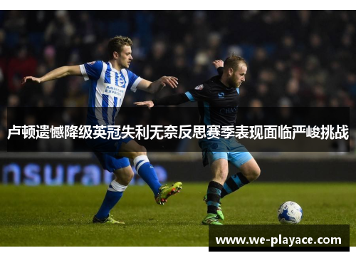 卢顿遗憾降级英冠失利无奈反思赛季表现面临严峻挑战 卢顿遗憾降级英冠失利无奈反思赛季表现面临严峻挑战