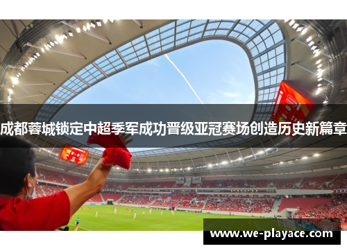 成都蓉城锁定中超季军成功晋级亚冠赛场创造历史新篇章 成都蓉城锁定中超季军成功晋级亚冠赛场创造历史新篇章