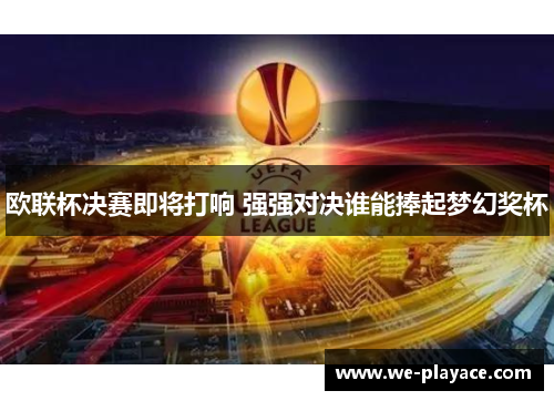 欧联杯决赛即将打响 强强对决谁能捧起梦幻奖杯 欧联杯决赛即将打响 强强对决谁能捧起梦幻奖杯