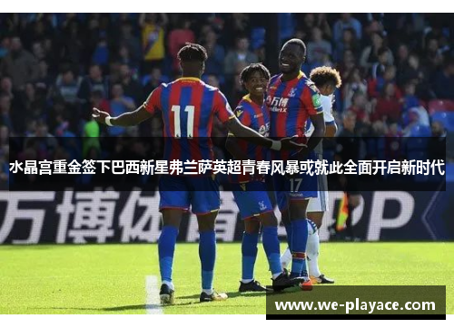 水晶宫重金签下巴西新星弗兰萨英超青春风暴或就此全面开启新时代