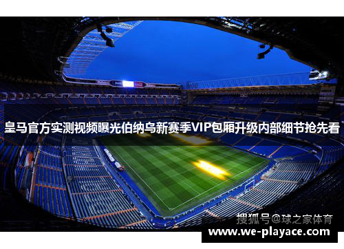 皇马官方实测视频曝光伯纳乌新赛季VIP包厢升级内部细节抢先看