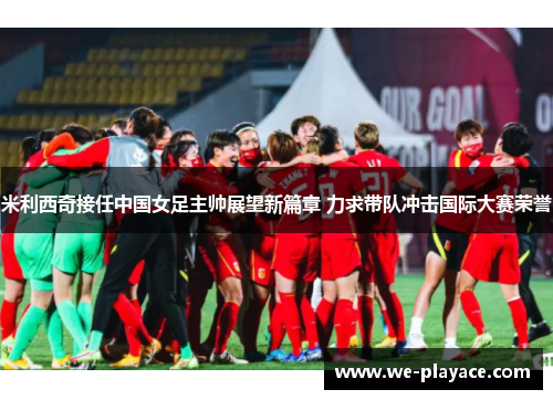 米利西奇接任中国女足主帅展望新篇章 力求带队冲击国际大赛荣誉 米利西奇接任中国女足主帅展望新篇章 力求带队冲击国际大赛荣誉