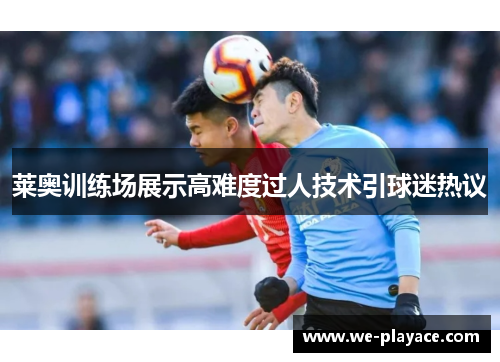 莱奥训练场展示高难度过人技术引球迷热议 莱奥训练场展示高难度过人技术引球迷热议