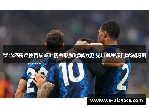 罗马逆袭登顶首届欧洲协会联赛冠军历史 见证意甲豪门荣耀时刻 罗马逆袭登顶首届欧洲协会联赛冠军历史 见证意甲豪门荣耀时刻
