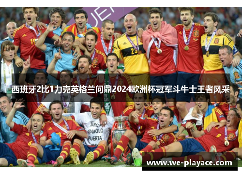西班牙2比1力克英格兰问鼎2024欧洲杯冠军斗牛士王者风采 西班牙2比1力克英格兰问鼎2024欧洲杯冠军斗牛士王者风采