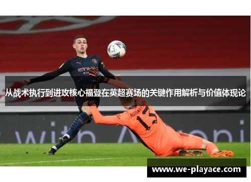 从战术执行到进攻核心福登在英超赛场的关键作用解析与价值体现论