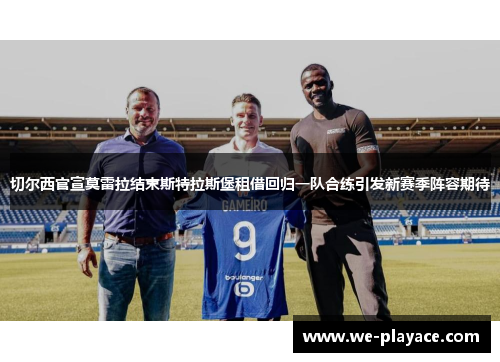 切尔西官宣莫雷拉结束斯特拉斯堡租借回归一队合练引发新赛季阵容期待