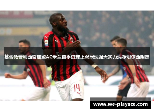 基督教普利西奇加盟AC米兰首季进球上双展现强大实力洗净切尔西阴霾