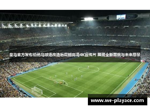 皇马官方发布伯纳乌球场改造后震撼高清4K宣传片 展现全新面貌与未来愿景 皇马官方发布伯纳乌球场改造后震撼高清4K宣传片 展现全新面貌与未来愿景