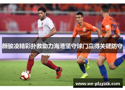 颜骏凌精彩扑救助力海港坚守球门赢得关键防守 颜骏凌精彩扑救助力海港坚守球门赢得关键防守