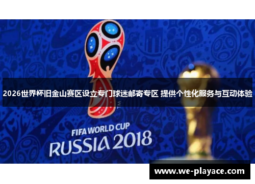 2026世界杯旧金山赛区设立专门球迷邮寄专区 提供个性化服务与互动体验 2026世界杯旧金山赛区设立专门球迷邮寄专区 提供个性化服务与互动体验