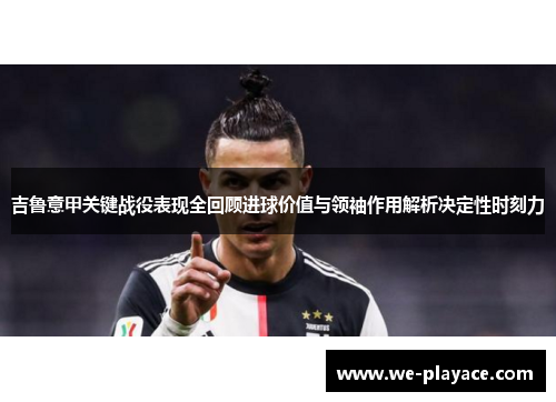 吉鲁意甲关键战役表现全回顾进球价值与领袖作用解析决定性时刻力 吉鲁意甲关键战役表现全回顾进球价值与领袖作用解析决定性时刻力