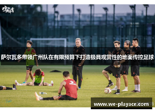 萨尔瓦多带领广州队在有限预算下打造极具观赏性的地面传控足球 萨尔瓦多带领广州队在有限预算下打造极具观赏性的地面传控足球