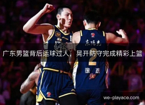 广东男篮背后运球过人,晃开防守完成精彩上篮 广东男篮背后运球过人,晃开防守完成精彩上篮